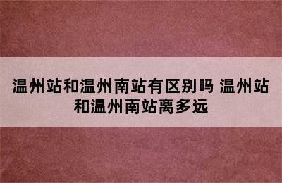 温州站和温州南站有区别吗 温州站和温州南站离多远